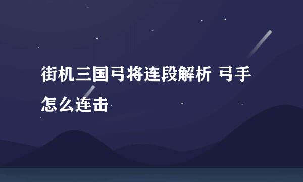 街机三国弓将连段解析 弓手怎么连击