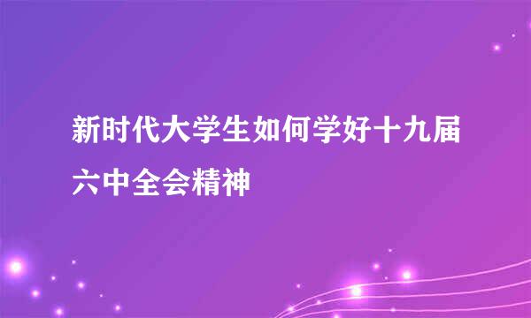 新时代大学生如何学好十九届六中全会精神