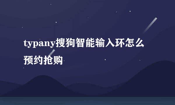 typany搜狗智能输入环怎么预约抢购