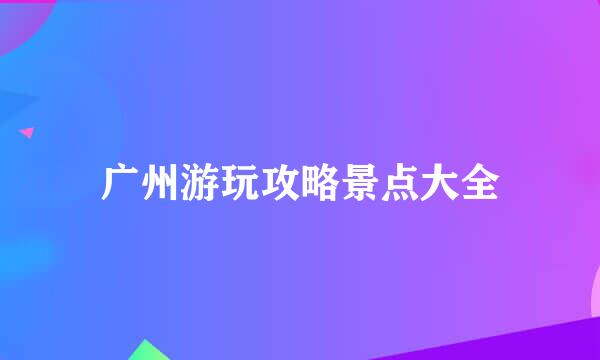 广州游玩攻略景点大全