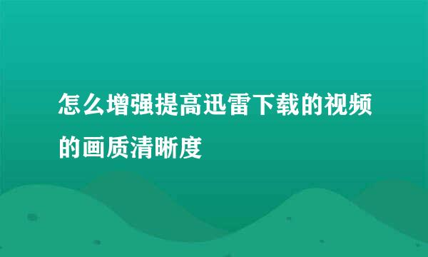 怎么增强提高迅雷下载的视频的画质清晰度