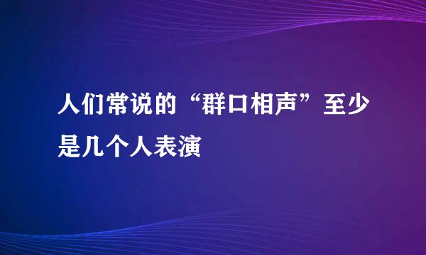 人们常说的“群口相声”至少是几个人表演