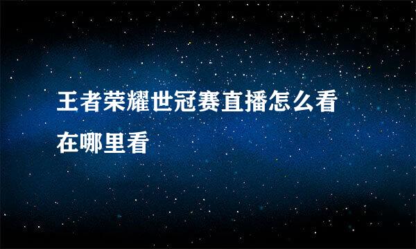 王者荣耀世冠赛直播怎么看 在哪里看