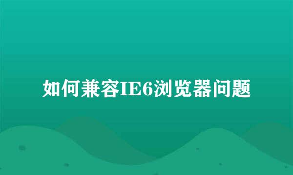 如何兼容IE6浏览器问题