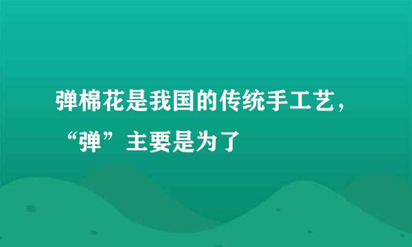 弹棉花是我国的传统手工艺，“弹”主要是为了