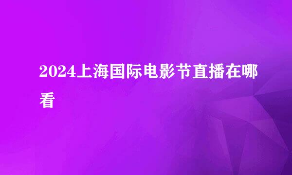 2024上海国际电影节直播在哪看