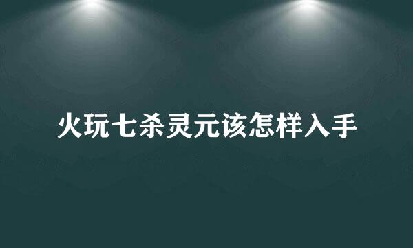 火玩七杀灵元该怎样入手