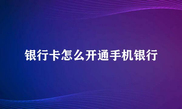 银行卡怎么开通手机银行