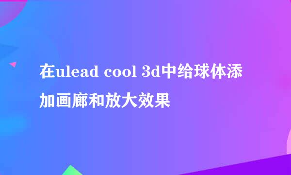 在ulead cool 3d中给球体添加画廊和放大效果