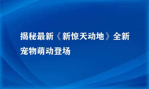 揭秘最新《新惊天动地》全新宠物萌动登场