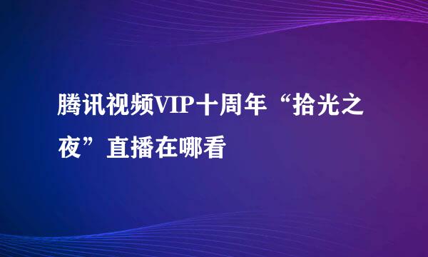 腾讯视频VIP十周年“拾光之夜”直播在哪看