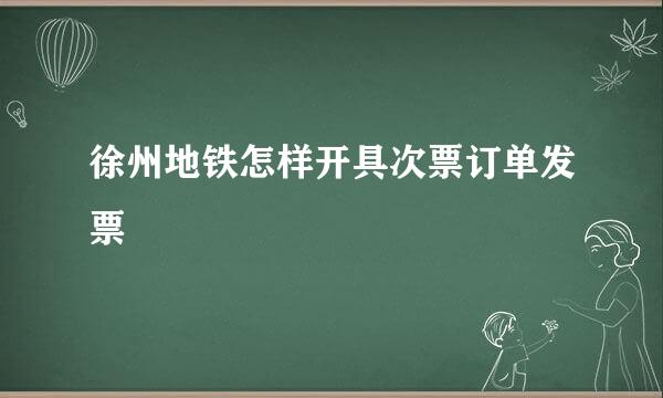 徐州地铁怎样开具次票订单发票