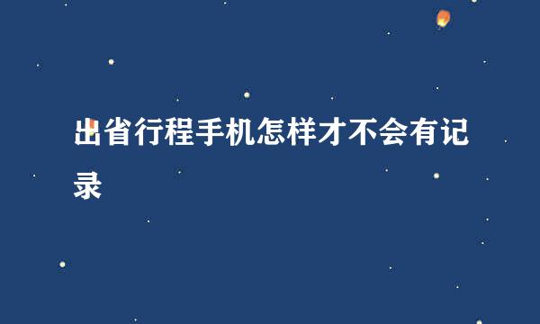 出省行程手机怎样才不会有记录