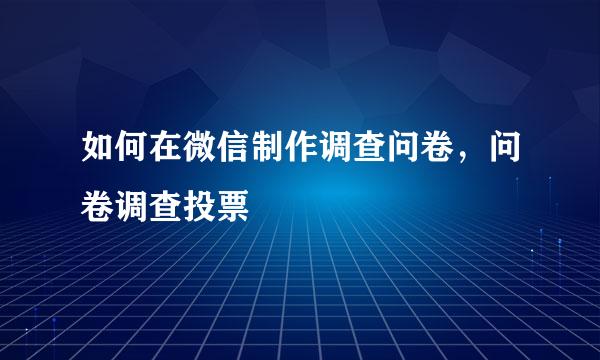 如何在微信制作调查问卷，问卷调查投票