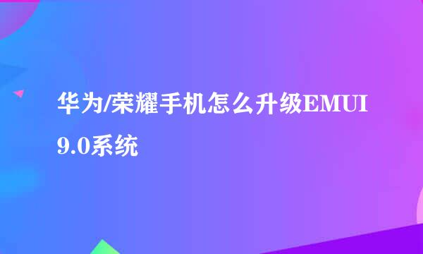 华为/荣耀手机怎么升级EMUI9.0系统