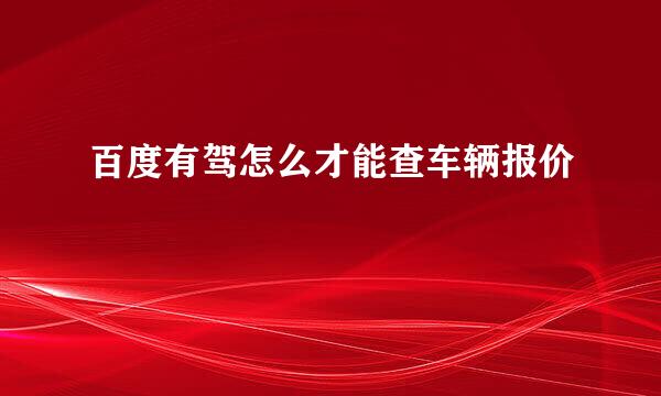 百度有驾怎么才能查车辆报价