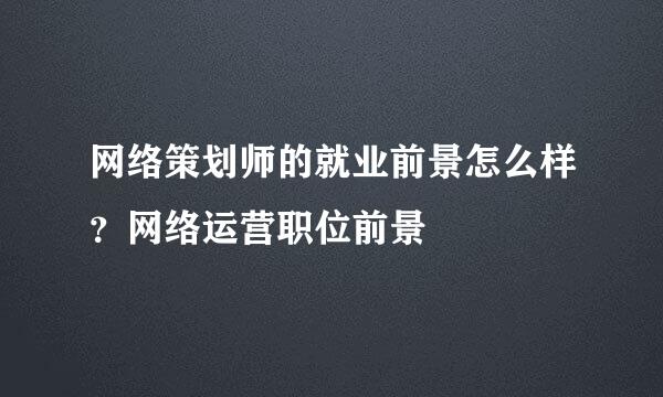 网络策划师的就业前景怎么样？网络运营职位前景