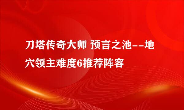 刀塔传奇大师 预言之池--地穴领主难度6推荐阵容