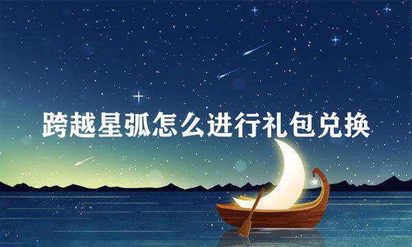 跨越星弧怎么进行礼包兑换