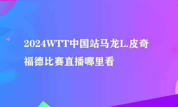 2024WTT中国站马龙L.皮奇福德比赛直播哪里看