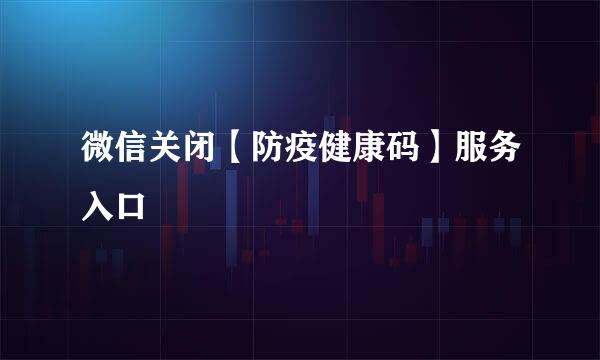 微信关闭【防疫健康码】服务入口