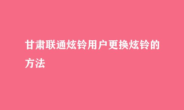 甘肃联通炫铃用户更换炫铃的方法