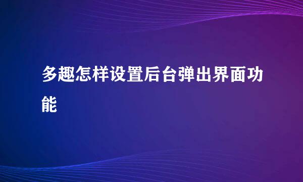 多趣怎样设置后台弹出界面功能