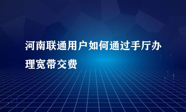 河南联通用户如何通过手厅办理宽带交费