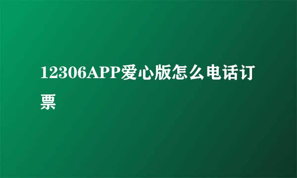 12306APP爱心版怎么电话订票