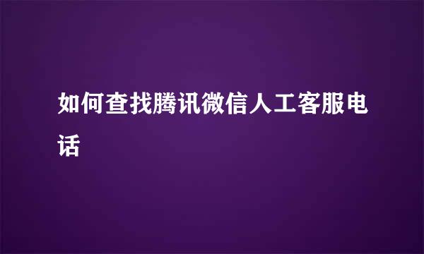 如何查找腾讯微信人工客服电话