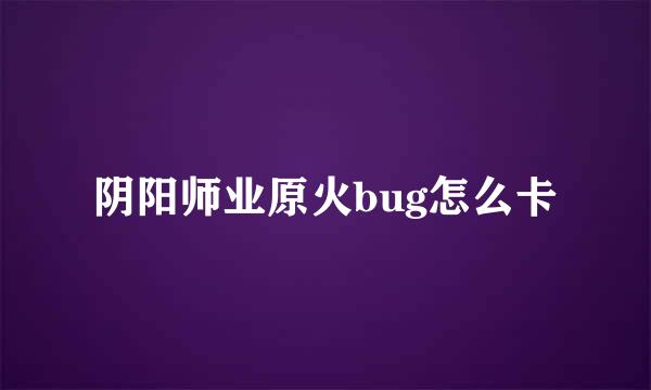 阴阳师业原火bug怎么卡