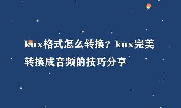 kux格式怎么转换？kux完美转换成音频的技巧分享