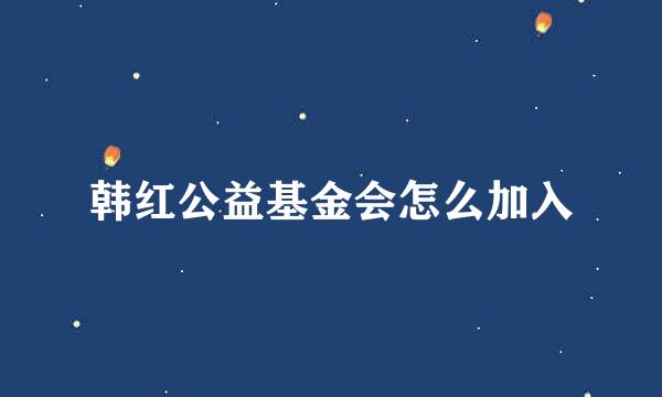 韩红公益基金会怎么加入