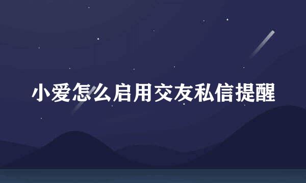 小爱怎么启用交友私信提醒