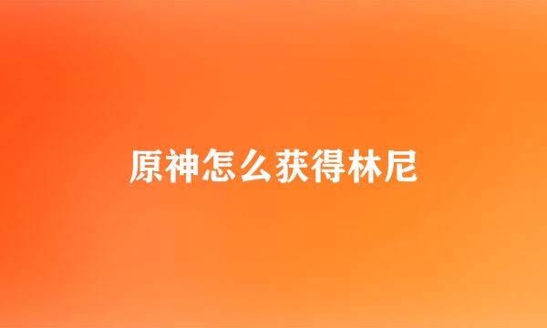 原神怎么获得林尼