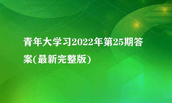 青年大学习2022年第25期答案(最新完整版)