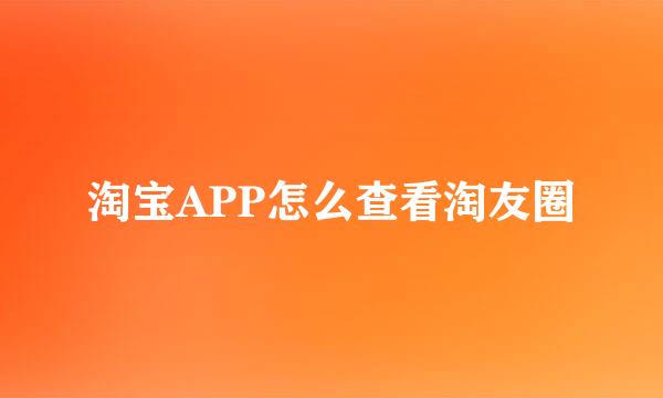 淘宝APP怎么查看淘友圈