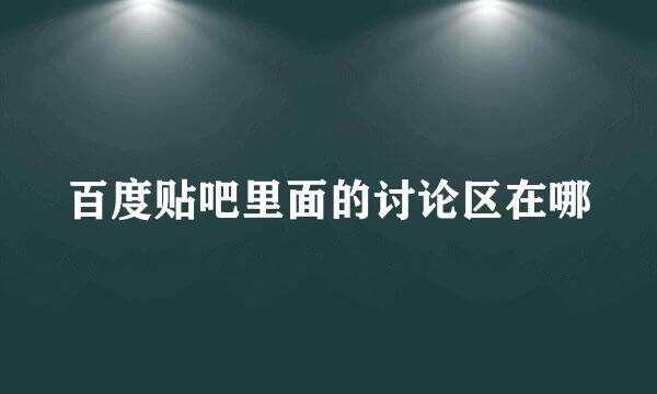 百度贴吧里面的讨论区在哪