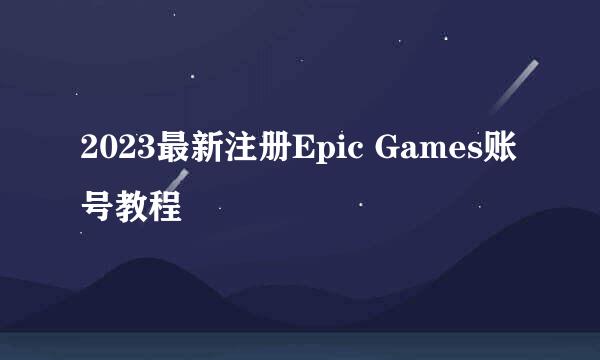 2023最新注册Epic Games账号教程