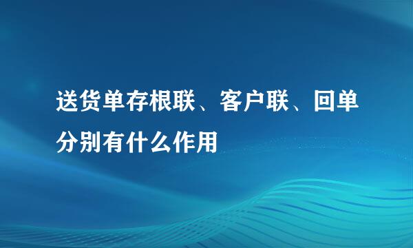 送货单存根联、客户联、回单分别有什么作用