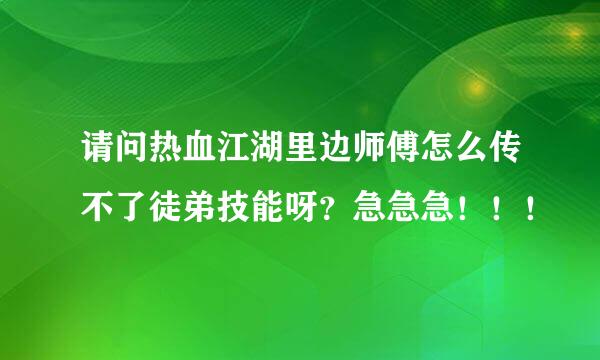 请问热血江湖里边师傅怎么传不了徒弟技能呀？急急急！！！