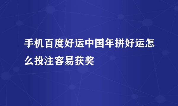 手机百度好运中国年拼好运怎么投注容易获奖