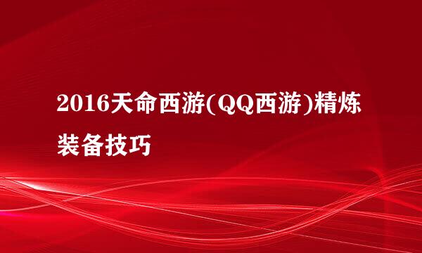 2016天命西游(QQ西游)精炼装备技巧