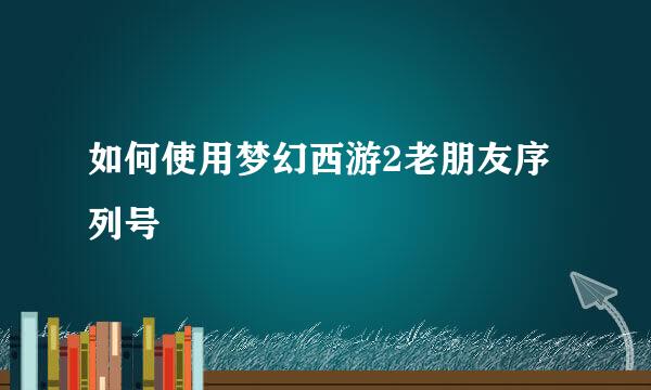 如何使用梦幻西游2老朋友序列号