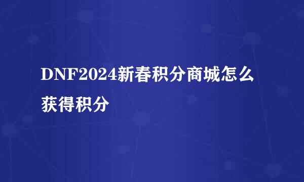 DNF2024新春积分商城怎么获得积分