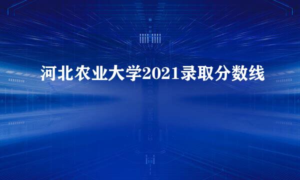 河北农业大学2021录取分数线