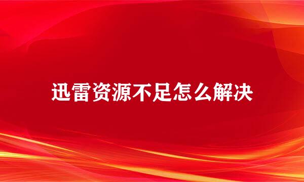 迅雷资源不足怎么解决