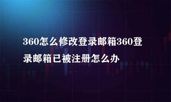 360怎么修改登录邮箱360登录邮箱已被注册怎么办