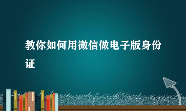 教你如何用微信做电子版身份证