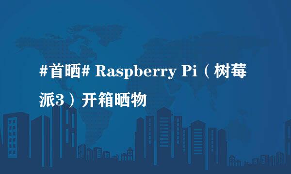 #首晒# Raspberry Pi（树莓派3）开箱晒物